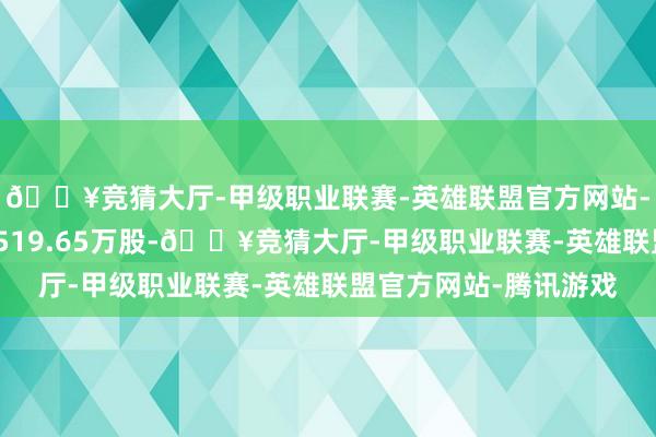 🔥竞猜大厅-甲级职业联赛-英雄联盟官方网站-腾讯游戏累计净增抓519.65万股-🔥竞猜大厅-甲级职业联赛-英雄联盟官方网站-腾讯游戏