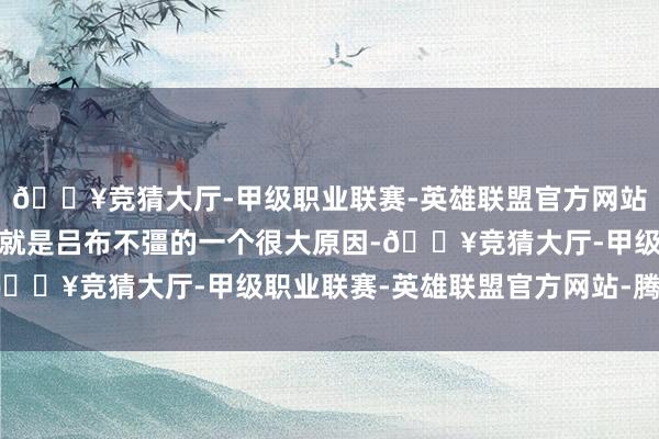 🔥竞猜大厅-甲级职业联赛-英雄联盟官方网站-腾讯游戏吕布发育慢就是吕布不彊的一个很大原因-🔥竞猜大厅-甲级职业联赛-英雄联盟官方网站-腾讯游戏