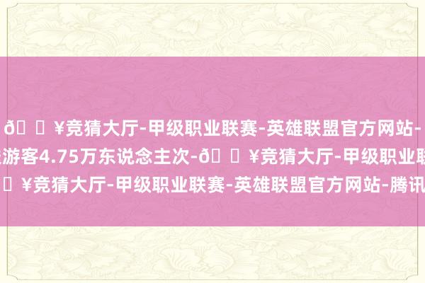 🔥竞猜大厅-甲级职业联赛-英雄联盟官方网站-腾讯游戏福平铁路发送游客4.75万东说念主次-🔥竞猜大厅-甲级职业联赛-英雄联盟官方网站-腾讯游戏