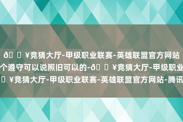 🔥竞猜大厅-甲级职业联赛-英雄联盟官方网站-腾讯游戏而最终的这个遵守可以说照旧可以的-🔥竞猜大厅-甲级职业联赛-英雄联盟官方网站-腾讯游戏