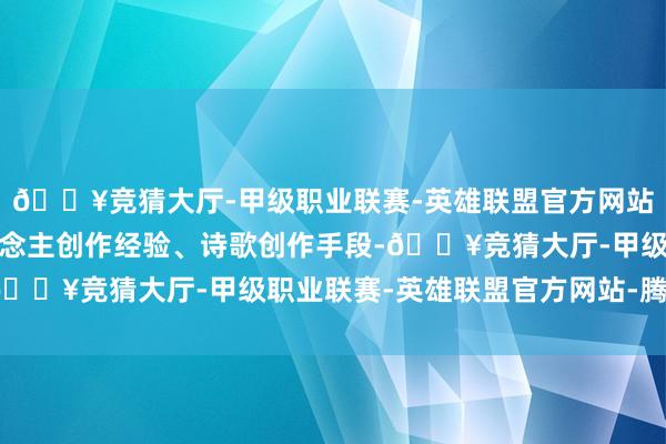 🔥竞猜大厅-甲级职业联赛-英雄联盟官方网站-腾讯游戏共享个东说念主创作经验、诗歌创作手段-🔥竞猜大厅-甲级职业联赛-英雄联盟官方网站-腾讯游戏