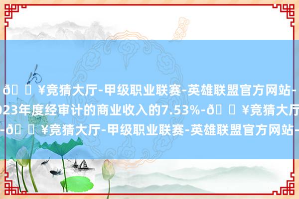 🔥竞猜大厅-甲级职业联赛-英雄联盟官方网站-腾讯游戏约占公司2023年度经审计的商业收入的7.53%-🔥竞猜大厅-甲级职业联赛-英雄联盟官方网站-腾讯游戏