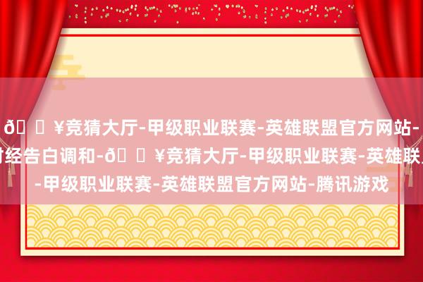 🔥竞猜大厅-甲级职业联赛-英雄联盟官方网站-腾讯游戏举报  第一财经告白调和-🔥竞猜大厅-甲级职业联赛-英雄联盟官方网站-腾讯游戏