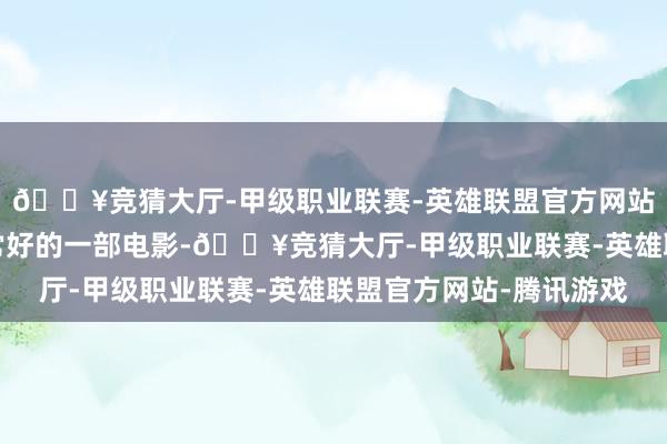 🔥竞猜大厅-甲级职业联赛-英雄联盟官方网站-腾讯游戏简直瑕瑜常好的一部电影-🔥竞猜大厅-甲级职业联赛-英雄联盟官方网站-腾讯游戏