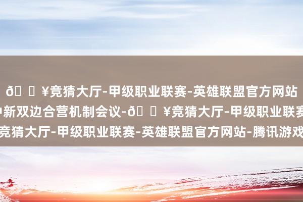 🔥竞猜大厅-甲级职业联赛-英雄联盟官方网站-腾讯游戏开好本年中新双边合营机制会议-🔥竞猜大厅-甲级职业联赛-英雄联盟官方网站-腾讯游戏