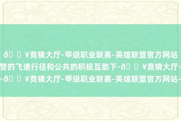 🔥竞猜大厅-甲级职业联赛-英雄联盟官方网站-腾讯游戏在派出所民警的飞速行径和公共的积极互助下-🔥竞猜大厅-甲级职业联赛-英雄联盟官方网站-腾讯游戏