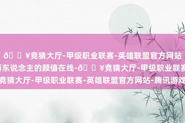 🔥竞猜大厅-甲级职业联赛-英雄联盟官方网站-腾讯游戏因为他们两东说念主的颜值在线-🔥竞猜大厅-甲级职业联赛-英雄联盟官方网站-腾讯游戏