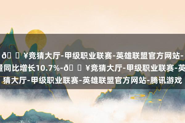 🔥竞猜大厅-甲级职业联赛-英雄联盟官方网站-腾讯游戏电信业务总量同比增长10.7%-🔥竞猜大厅-甲级职业联赛-英雄联盟官方网站-腾讯游戏