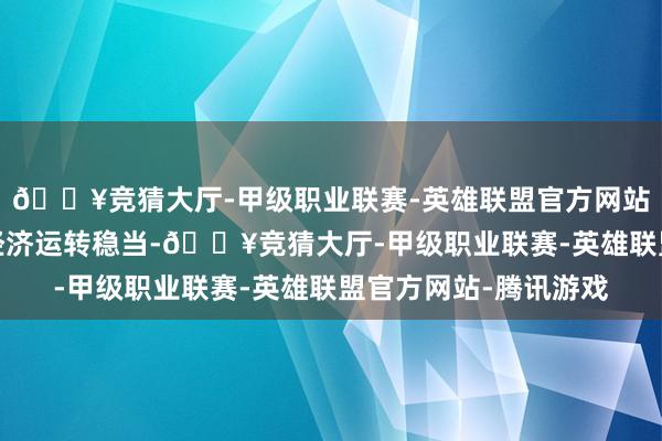 🔥竞猜大厅-甲级职业联赛-英雄联盟官方网站-腾讯游戏我国工业经济运转稳当-🔥竞猜大厅-甲级职业联赛-英雄联盟官方网站-腾讯游戏