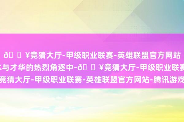 🔥竞猜大厅-甲级职业联赛-英雄联盟官方网站-腾讯游戏在这场艺术与才华的热烈角逐中-🔥竞猜大厅-甲级职业联赛-英雄联盟官方网站-腾讯游戏