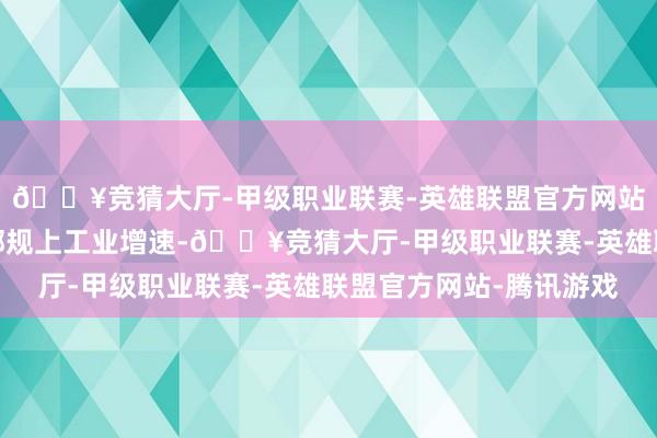 🔥竞猜大厅-甲级职业联赛-英雄联盟官方网站-腾讯游戏均高于全部规上工业增速-🔥竞猜大厅-甲级职业联赛-英雄联盟官方网站-腾讯游戏