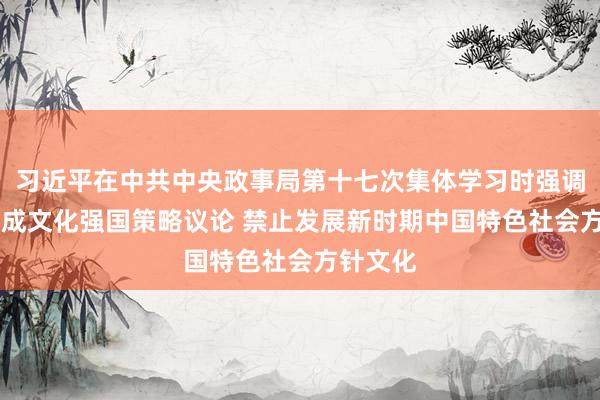 习近平在中共中央政事局第十七次集体学习时强调 锚定建成文化强国策略议论 禁止发展新时期中国特色社会方针文化