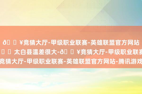 🔥竞猜大厅-甲级职业联赛-英雄联盟官方网站-腾讯游戏外行劝退！✔️太白县温差很大-🔥竞猜大厅-甲级职业联赛-英雄联盟官方网站-腾讯游戏