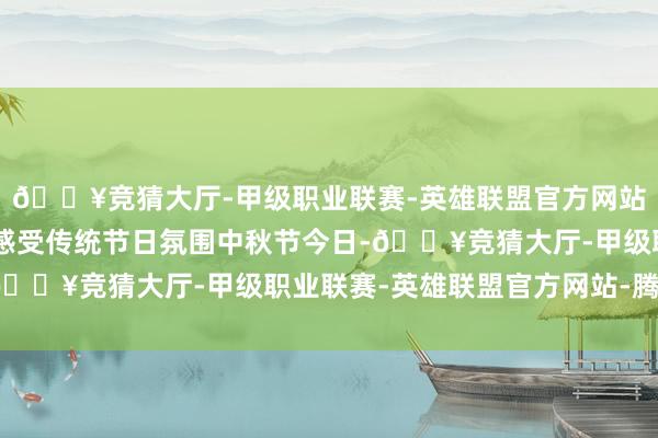 🔥竞猜大厅-甲级职业联赛-英雄联盟官方网站-腾讯游戏民风体验 感受传统节日氛围中秋节今日-🔥竞猜大厅-甲级职业联赛-英雄联盟官方网站-腾讯游戏