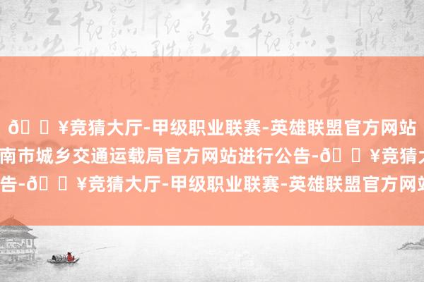 🔥竞猜大厅-甲级职业联赛-英雄联盟官方网站-腾讯游戏即日起在济南市城乡交通运载局官方网站进行公告-🔥竞猜大厅-甲级职业联赛-英雄联盟官方网站-腾讯游戏