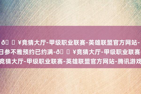 🔥竞猜大厅-甲级职业联赛-英雄联盟官方网站-腾讯游戏10月1日至6日参不雅预约已约满-🔥竞猜大厅-甲级职业联赛-英雄联盟官方网站-腾讯游戏