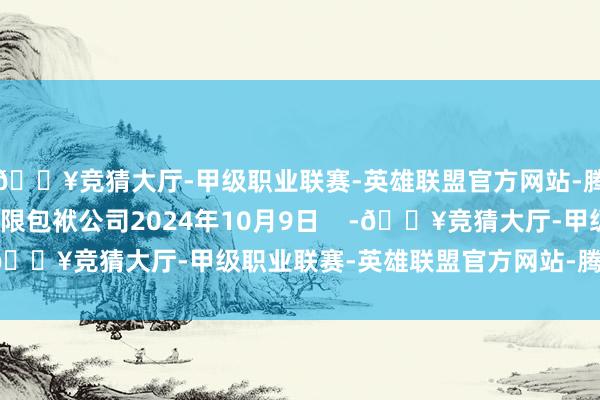 🔥竞猜大厅-甲级职业联赛-英雄联盟官方网站-腾讯游戏国度畅通场有限包袱公司2024年10月9日    -🔥竞猜大厅-甲级职业联赛-英雄联盟官方网站-腾讯游戏