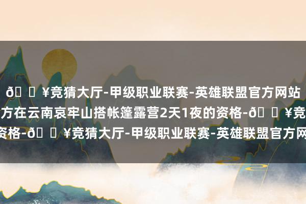 🔥竞猜大厅-甲级职业联赛-英雄联盟官方网站-腾讯游戏她记载了我方在云南哀牢山搭帐篷露营2天1夜的资格-🔥竞猜大厅-甲级职业联赛-英雄联盟官方网站-腾讯游戏