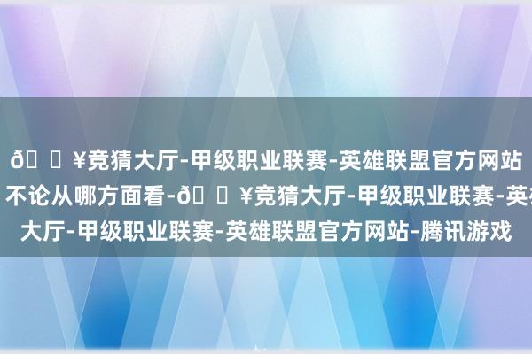 🔥竞猜大厅-甲级职业联赛-英雄联盟官方网站-腾讯游戏强太多了！不论从哪方面看-🔥竞猜大厅-甲级职业联赛-英雄联盟官方网站-腾讯游戏