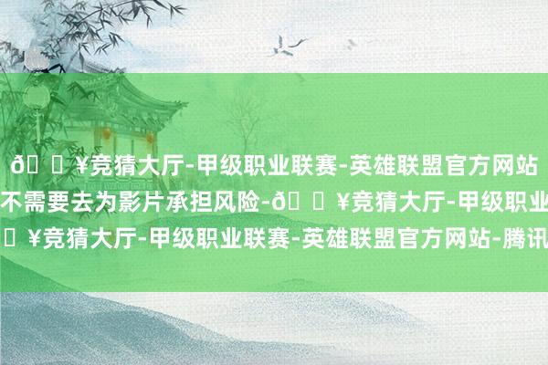 🔥竞猜大厅-甲级职业联赛-英雄联盟官方网站-腾讯游戏客不雅来讲不需要去为影片承担风险-🔥竞猜大厅-甲级职业联赛-英雄联盟官方网站-腾讯游戏