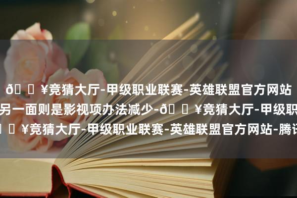 🔥竞猜大厅-甲级职业联赛-英雄联盟官方网站-腾讯游戏群演实足的另一面则是影视项办法减少-🔥竞猜大厅-甲级职业联赛-英雄联盟官方网站-腾讯游戏