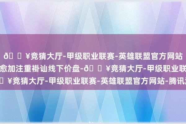 🔥竞猜大厅-甲级职业联赛-英雄联盟官方网站-腾讯游戏奶粉企业也愈加注重褂讪线下价盘-🔥竞猜大厅-甲级职业联赛-英雄联盟官方网站-腾讯游戏