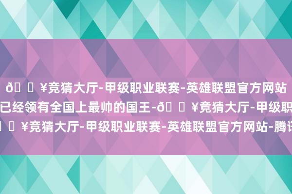 🔥竞猜大厅-甲级职业联赛-英雄联盟官方网站-腾讯游戏比如说不丹已经领有全国上最帅的国王-🔥竞猜大厅-甲级职业联赛-英雄联盟官方网站-腾讯游戏