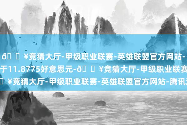 🔥竞猜大厅-甲级职业联赛-英雄联盟官方网站-腾讯游戏成功撑握位于11.8775好意思元-🔥竞猜大厅-甲级职业联赛-英雄联盟官方网站-腾讯游戏