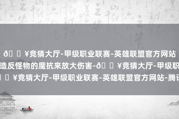 🔥竞猜大厅-甲级职业联赛-英雄联盟官方网站-腾讯游戏魔攻是用来造反怪物的魔抗来放大伤害-🔥竞猜大厅-甲级职业联赛-英雄联盟官方网站-腾讯游戏