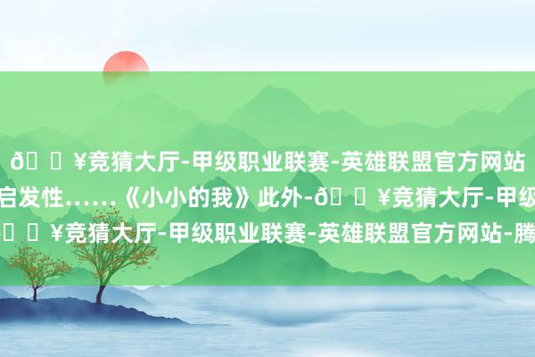 🔥竞猜大厅-甲级职业联赛-英雄联盟官方网站-腾讯游戏但也曾很有启发性……《小小的我》此外-🔥竞猜大厅-甲级职业联赛-英雄联盟官方网站-腾讯游戏