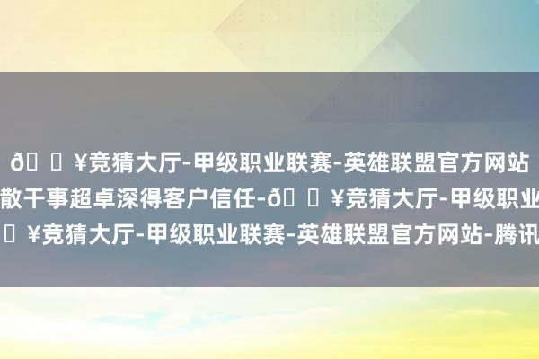 🔥竞猜大厅-甲级职业联赛-英雄联盟官方网站-腾讯游戏居品品性闲散干事超卓深得客户信任-🔥竞猜大厅-甲级职业联赛-英雄联盟官方网站-腾讯游戏