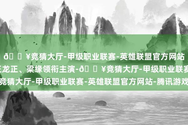 🔥竞猜大厅-甲级职业联赛-英雄联盟官方网站-腾讯游戏潘粤明、王龙正、梁缘领衔主演-🔥竞猜大厅-甲级职业联赛-英雄联盟官方网站-腾讯游戏