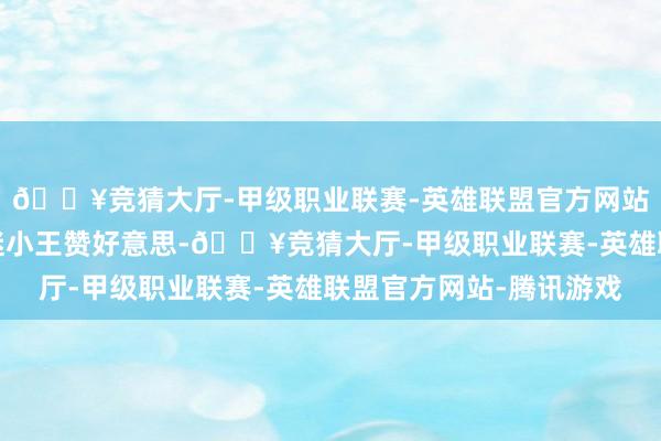 🔥竞猜大厅-甲级职业联赛-英雄联盟官方网站-腾讯游戏＂台下歌迷小王赞好意思-🔥竞猜大厅-甲级职业联赛-英雄联盟官方网站-腾讯游戏