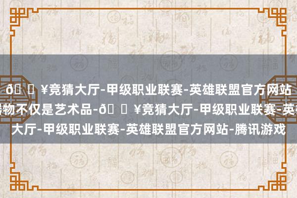 🔥竞猜大厅-甲级职业联赛-英雄联盟官方网站-腾讯游戏这些青铜器物不仅是艺术品-🔥竞猜大厅-甲级职业联赛-英雄联盟官方网站-腾讯游戏