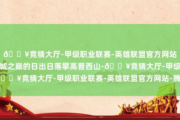 🔥竞猜大厅-甲级职业联赛-英雄联盟官方网站-腾讯游戏普西山：古城之巅的日出日落攀高普西山-🔥竞猜大厅-甲级职业联赛-英雄联盟官方网站-腾讯游戏