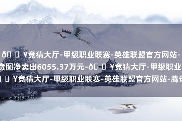 🔥竞猜大厅-甲级职业联赛-英雄联盟官方网站-腾讯游戏营业部席位贪图净卖出6055.37万元-🔥竞猜大厅-甲级职业联赛-英雄联盟官方网站-腾讯游戏