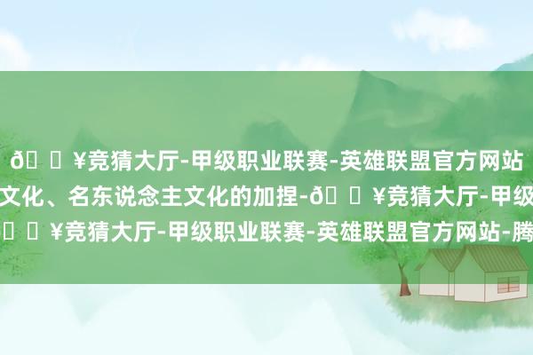 🔥竞猜大厅-甲级职业联赛-英雄联盟官方网站-腾讯游戏潮文化、灯文化、名东说念主文化的加捏-🔥竞猜大厅-甲级职业联赛-英雄联盟官方网站-腾讯游戏