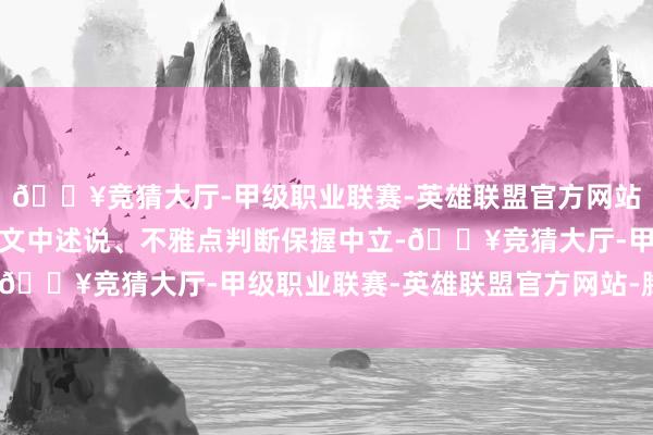 🔥竞猜大厅-甲级职业联赛-英雄联盟官方网站-腾讯游戏和讯网站对文中述说、不雅点判断保握中立-🔥竞猜大厅-甲级职业联赛-英雄联盟官方网站-腾讯游戏