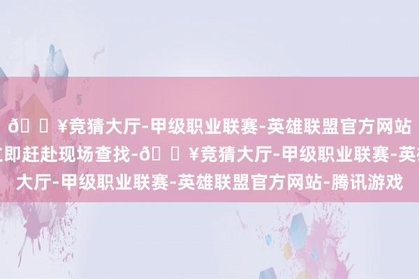 🔥竞猜大厅-甲级职业联赛-英雄联盟官方网站-腾讯游戏一拨警力立即赶赴现场查找-🔥竞猜大厅-甲级职业联赛-英雄联盟官方网站-腾讯游戏