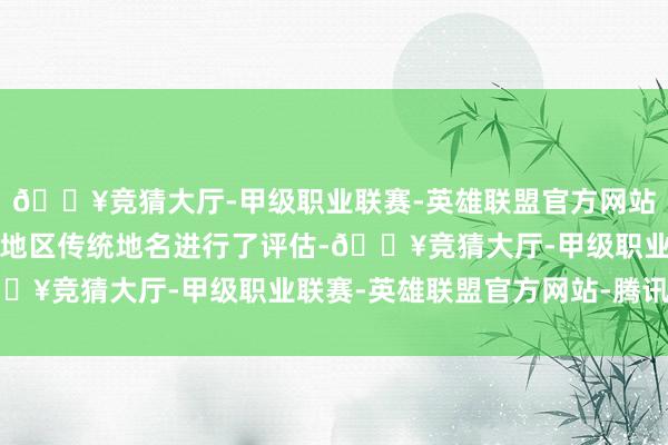 🔥竞猜大厅-甲级职业联赛-英雄联盟官方网站-腾讯游戏对三山五园地区传统地名进行了评估-🔥竞猜大厅-甲级职业联赛-英雄联盟官方网站-腾讯游戏