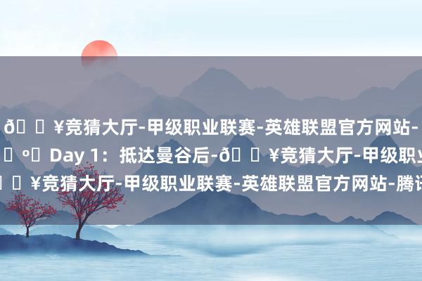 🔥竞猜大厅-甲级职业联赛-英雄联盟官方网站-腾讯游戏 行程攻略 🗺️Day 1：抵达曼谷后-🔥竞猜大厅-甲级职业联赛-英雄联盟官方网站-腾讯游戏