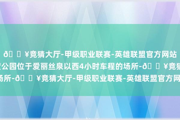 🔥竞猜大厅-甲级职业联赛-英雄联盟官方网站-腾讯游戏瓦塔卡国度公园位于爱丽丝泉以西4小时车程的场所-🔥竞猜大厅-甲级职业联赛-英雄联盟官方网站-腾讯游戏