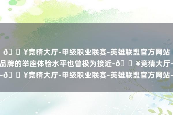 🔥竞猜大厅-甲级职业联赛-英雄联盟官方网站-腾讯游戏自主与合股品牌的举座体验水平也曾极为接近-🔥竞猜大厅-甲级职业联赛-英雄联盟官方网站-腾讯游戏