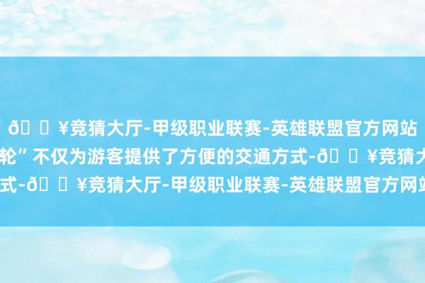 🔥竞猜大厅-甲级职业联赛-英雄联盟官方网站-腾讯游戏“日照东方轮”不仅为游客提供了方便的交通方式-🔥竞猜大厅-甲级职业联赛-英雄联盟官方网站-腾讯游戏