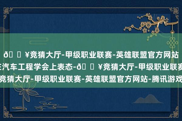 🔥竞猜大厅-甲级职业联赛-英雄联盟官方网站-腾讯游戏工信部曾在汽车工程学会上表态-🔥竞猜大厅-甲级职业联赛-英雄联盟官方网站-腾讯游戏