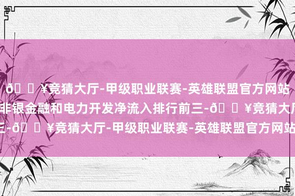 🔥竞猜大厅-甲级职业联赛-英雄联盟官方网站-腾讯游戏家用电器、非银金融和电力开发净流入排行前三-🔥竞猜大厅-甲级职业联赛-英雄联盟官方网站-腾讯游戏