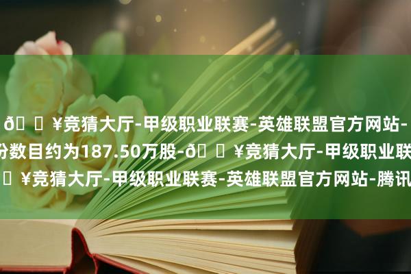 🔥竞猜大厅-甲级职业联赛-英雄联盟官方网站-腾讯游戏瞻望回购股份数目约为187.50万股-🔥竞猜大厅-甲级职业联赛-英雄联盟官方网站-腾讯游戏