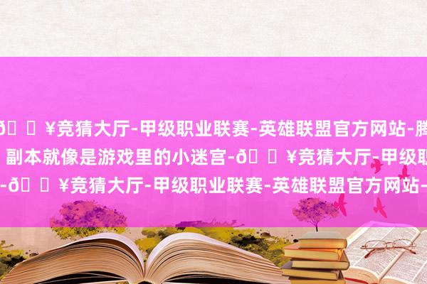 🔥竞猜大厅-甲级职业联赛-英雄联盟官方网站-腾讯游戏乐趣无限        副本就像是游戏里的小迷宫-🔥竞猜大厅-甲级职业联赛-英雄联盟官方网站-腾讯游戏