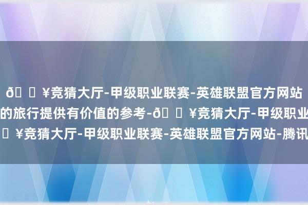 🔥竞猜大厅-甲级职业联赛-英雄联盟官方网站-腾讯游戏但愿能为你的旅行提供有价值的参考-🔥竞猜大厅-甲级职业联赛-英雄联盟官方网站-腾讯游戏