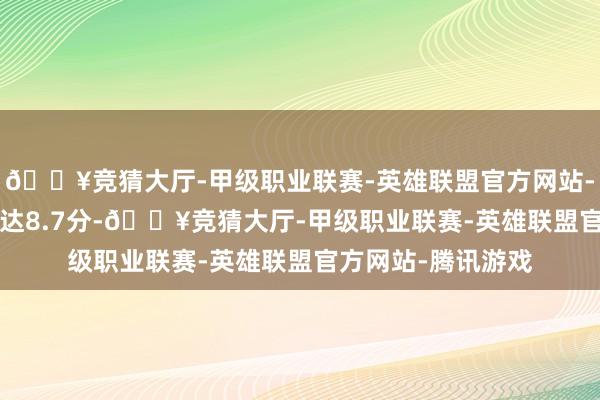 🔥竞猜大厅-甲级职业联赛-英雄联盟官方网站-腾讯游戏IMDb高达8.7分-🔥竞猜大厅-甲级职业联赛-英雄联盟官方网站-腾讯游戏